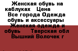 Женская обувь на каблуках › Цена ­ 1 000 - Все города Одежда, обувь и аксессуары » Женская одежда и обувь   . Тверская обл.,Вышний Волочек г.